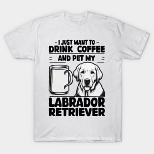 I Just Want To Drink Coffee And Pet My Labrador Retriever T-Shirt